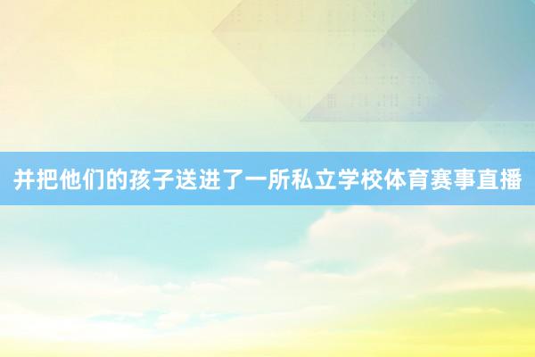 并把他们的孩子送进了一所私立学校体育赛事直播