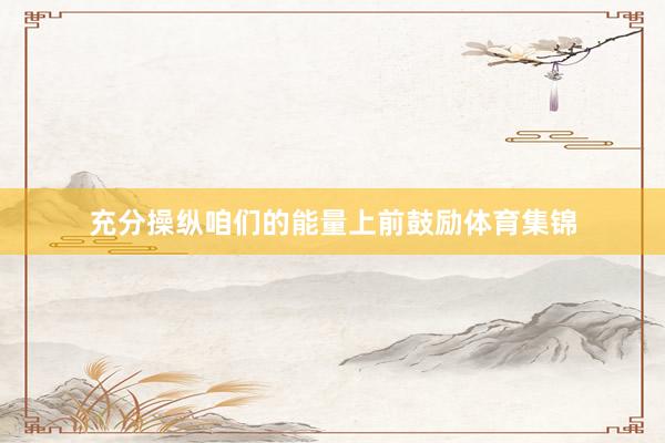 充分操纵咱们的能量上前鼓励体育集锦