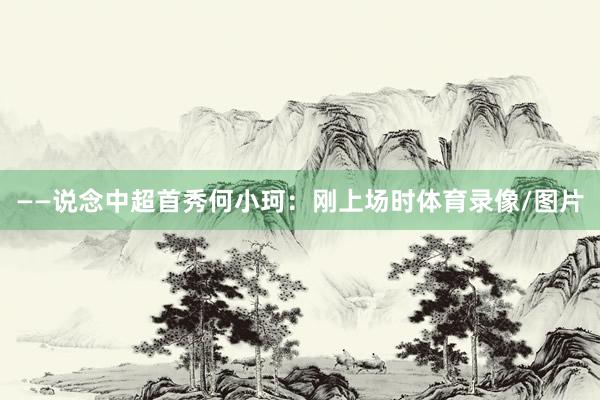 ——说念中超首秀何小珂：刚上场时体育录像/图片