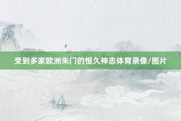 受到多家欧洲朱门的恒久神志体育录像/图片