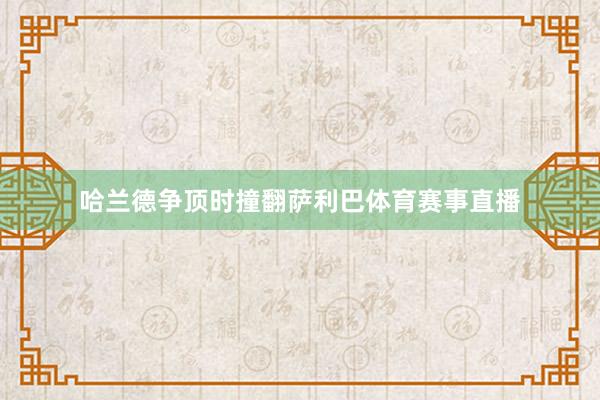 哈兰德争顶时撞翻萨利巴体育赛事直播