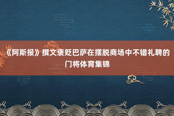 《阿斯报》撰文褒贬巴萨在摆脱商场中不错礼聘的门将体育集锦