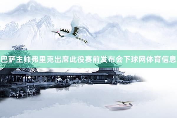 巴萨主帅弗里克出席此役赛前发布会下球网体育信息