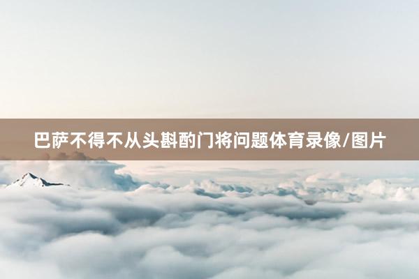 巴萨不得不从头斟酌门将问题体育录像/图片