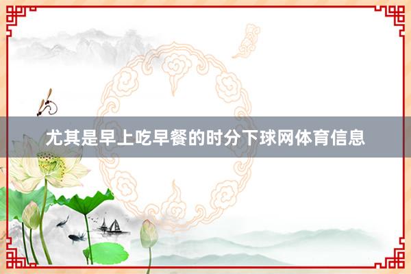 尤其是早上吃早餐的时分下球网体育信息