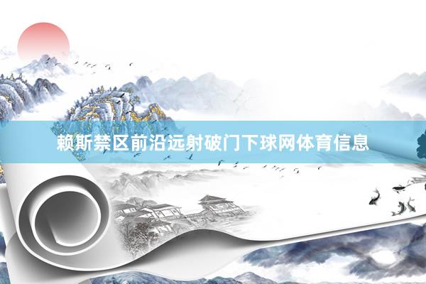 赖斯禁区前沿远射破门下球网体育信息