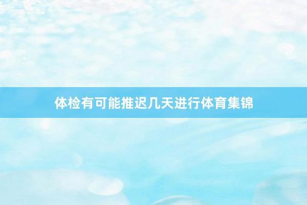 体检有可能推迟几天进行体育集锦