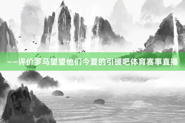 ——评价罗马望望他们今夏的引援吧体育赛事直播