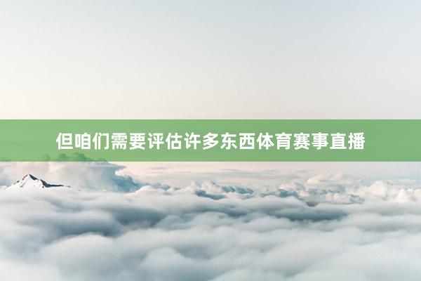 但咱们需要评估许多东西体育赛事直播