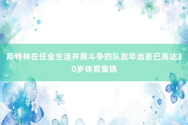 斯特林在任业生活并肩斗争的队友年齿差已高达30岁体育集锦