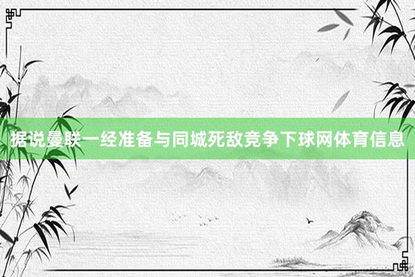 据说曼联一经准备与同城死敌竞争下球网体育信息