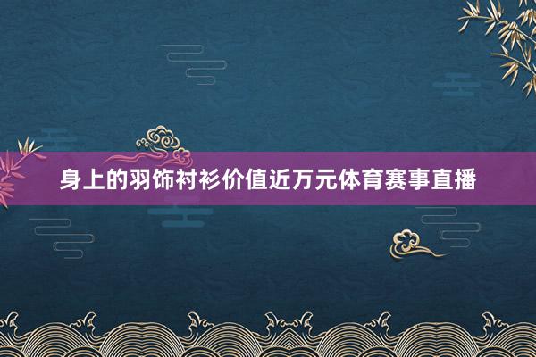 身上的羽饰衬衫价值近万元体育赛事直播