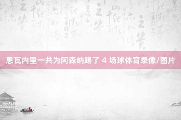 恩瓦内里一共为阿森纳踢了 4 场球体育录像/图片