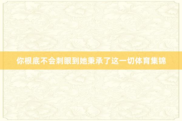 你根底不会刺眼到她秉承了这一切体育集锦