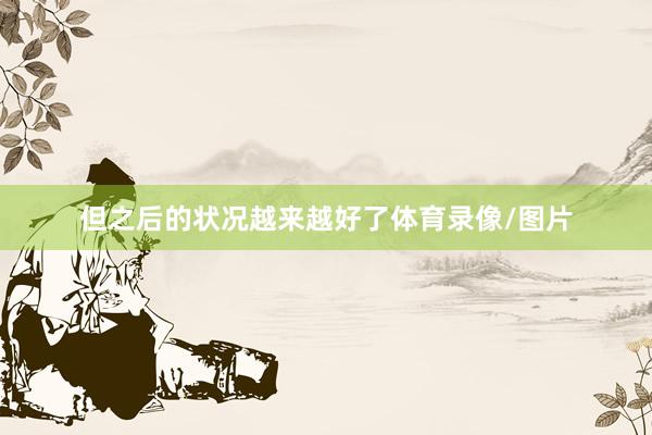 但之后的状况越来越好了体育录像/图片