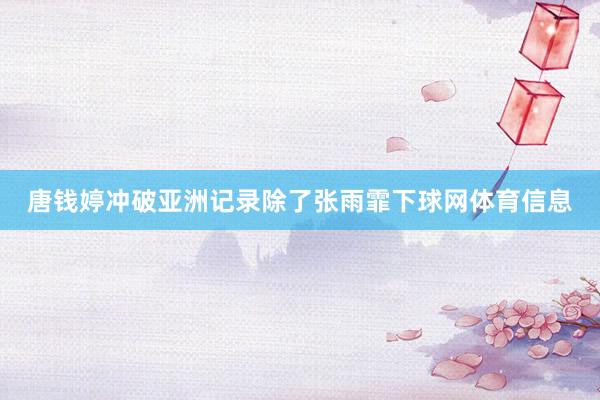 唐钱婷冲破亚洲记录除了张雨霏下球网体育信息