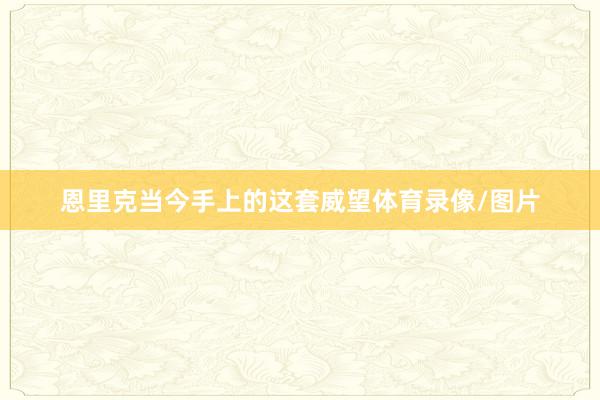 恩里克当今手上的这套威望体育录像/图片