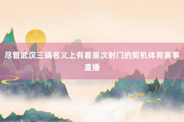 尽管武汉三镇名义上有着屡次射门的契机体育赛事直播