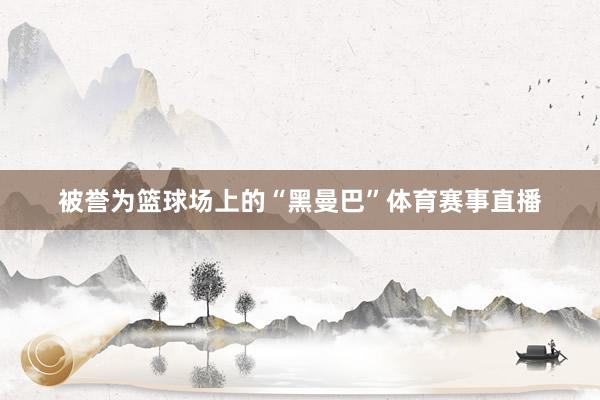 被誉为篮球场上的“黑曼巴”体育赛事直播