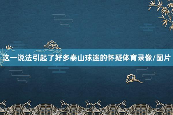 这一说法引起了好多泰山球迷的怀疑体育录像/图片