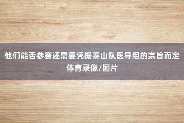 他们能否参赛还需要凭据泰山队医导组的宗旨而定体育录像/图片