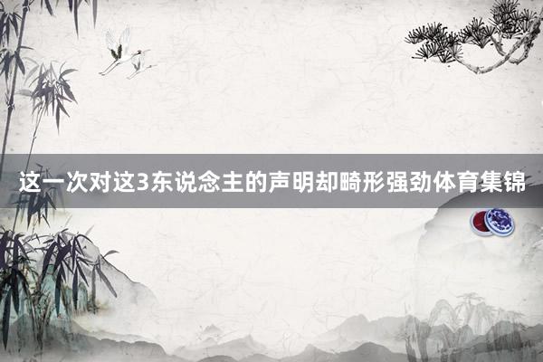 这一次对这3东说念主的声明却畸形强劲体育集锦