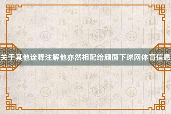关于其他诠释注解他亦然相配给颜面下球网体育信息