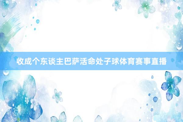 收成个东谈主巴萨活命处子球体育赛事直播