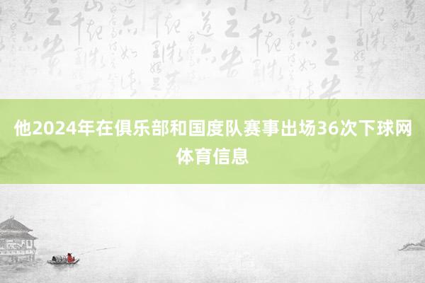 他2024年在俱乐部和国度队赛事出场36次下球网体育信息