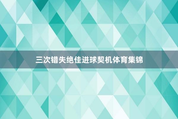 三次错失绝佳进球契机体育集锦