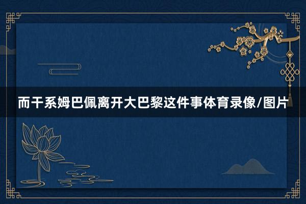 而干系姆巴佩离开大巴黎这件事体育录像/图片