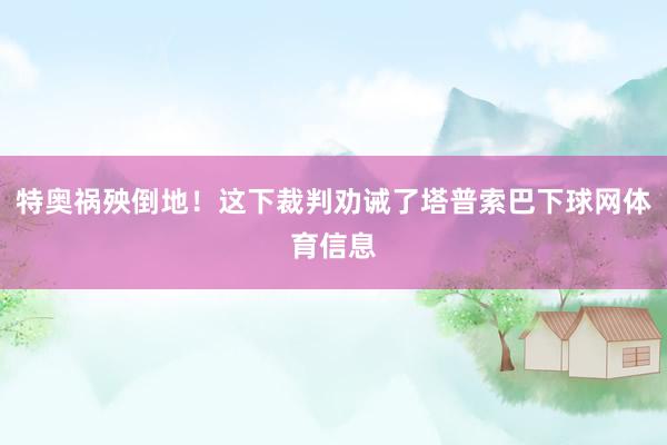 特奥祸殃倒地！这下裁判劝诫了塔普索巴下球网体育信息