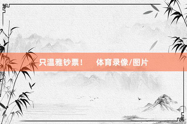 只温雅钞票！    体育录像/图片
