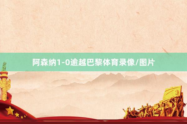 阿森纳1-0逾越巴黎体育录像/图片