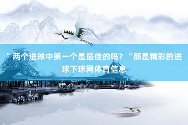 ”两个进球中第一个是最佳的吗？“那是精彩的进球下球网体育信息