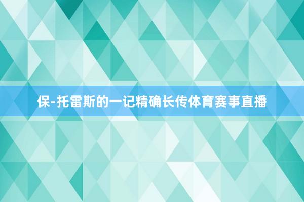保-托雷斯的一记精确长传体育赛事直播