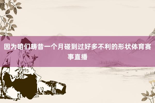 因为咱们畴昔一个月碰到过好多不利的形状体育赛事直播