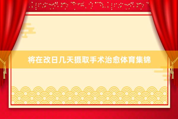将在改日几天摄取手术治愈体育集锦