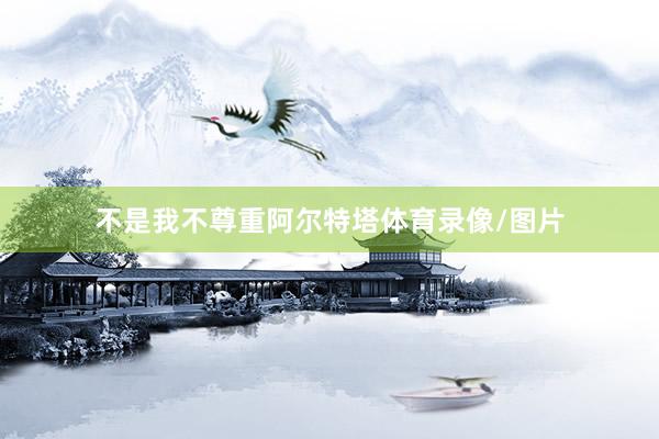 不是我不尊重阿尔特塔体育录像/图片