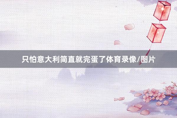 只怕意大利简直就完蛋了体育录像/图片