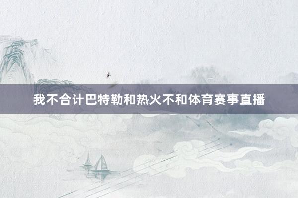 我不合计巴特勒和热火不和体育赛事直播