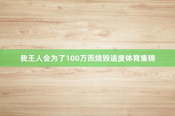 我王人会为了100万而烧毁适度体育集锦