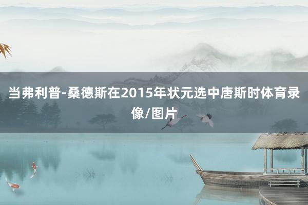 当弗利普-桑德斯在2015年状元选中唐斯时体育录像/图片