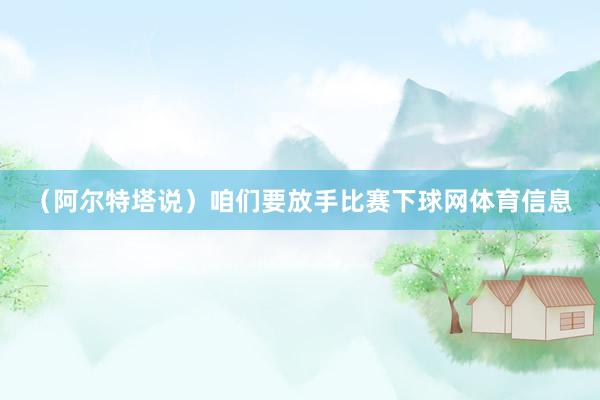 （阿尔特塔说）咱们要放手比赛下球网体育信息