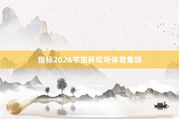 指标2026宇宙杯哎呀体育集锦