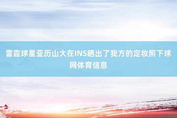 雷霆球星亚历山大在INS晒出了我方的定妆照下球网体育信息