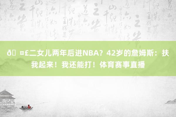 🤣二女儿两年后进NBA？42岁的詹姆斯：扶我起来！我还能打！体育赛事直播