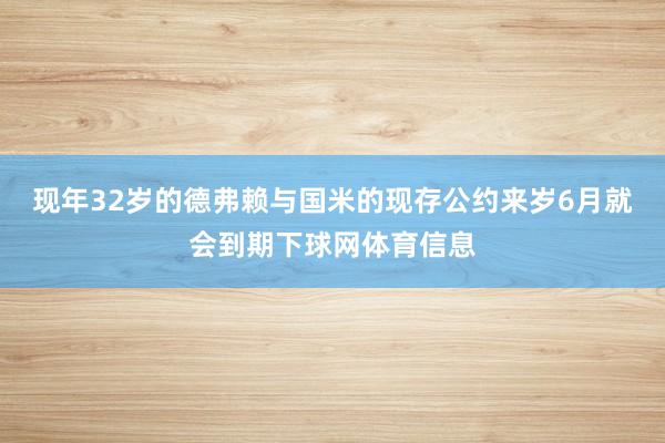 现年32岁的德弗赖与国米的现存公约来岁6月就会到期下球网体育信息