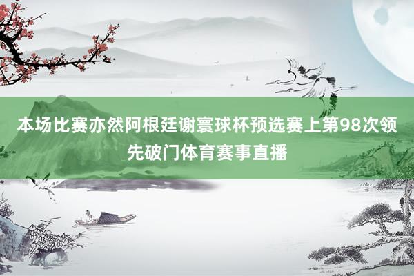 本场比赛亦然阿根廷谢寰球杯预选赛上第98次领先破门体育赛事直播