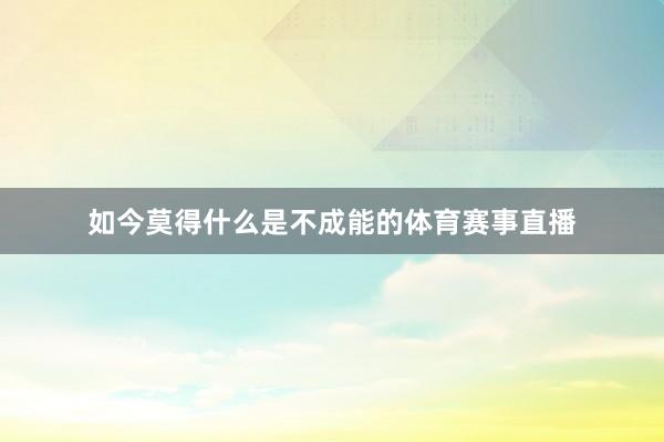 如今莫得什么是不成能的体育赛事直播